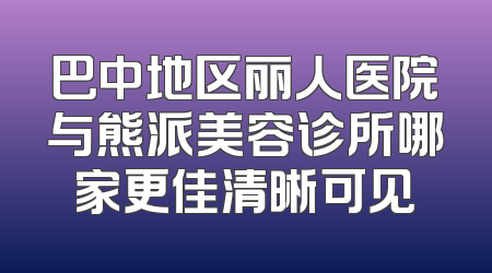 巴中地区丽人医院与熊派美容诊所哪家更佳清晰可见