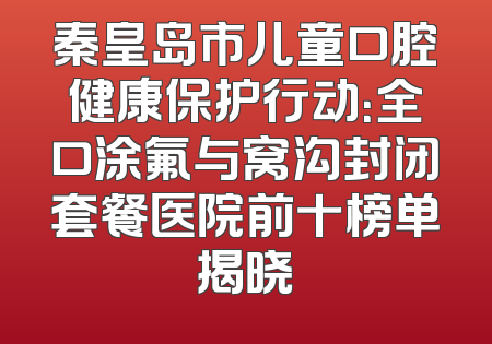 秦皇岛市儿童口腔健康保护行动：全口涂氟与窝沟封闭套餐医院前十榜单揭晓