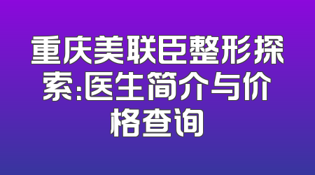 重庆美联臣整形探索：医生简介与价格查询