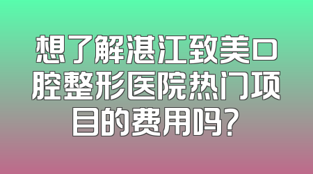 想了解湛江致美口腔整形医院热门项目的费用吗？