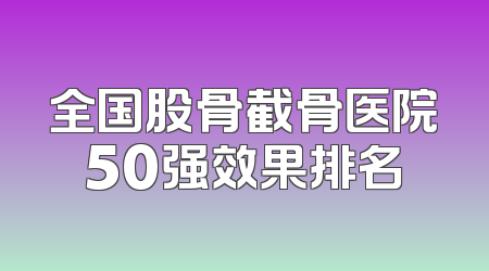 全国股骨截骨医院50强效果排名