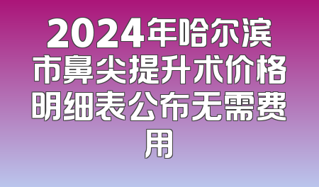 2024年哈尔滨市鼻尖提升术价格明细表公布无需费用