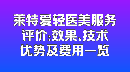 莱特爱轻医美服务评价：效果、技术优势及费用一览