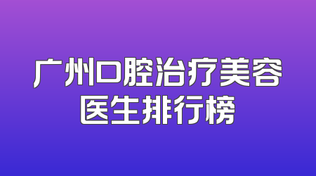 广州口腔治疗美容医生排行榜