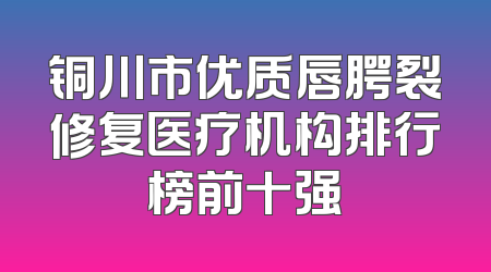铜川市优质唇腭裂修复医疗机构排行榜前十强