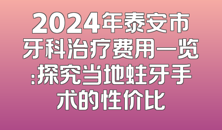 2024年泰安市牙科治疗费用一览：探究当地蛀牙手术的性价比