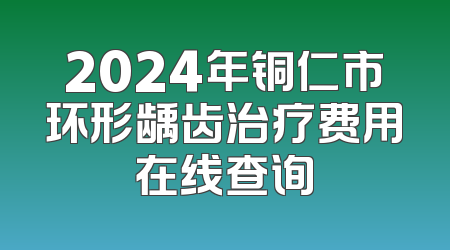 2024年铜仁市环形龋齿治疗费用在线查询