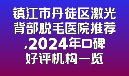 镇江市丹徒区激光背部脱毛医院推荐，2024年口碑好评机构一览