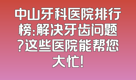 中山牙科医院排行榜：解决牙齿问题？这些医院能帮您大忙！