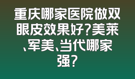 重庆哪家医院做双眼皮效果好？美莱、军美、当代哪家强？
