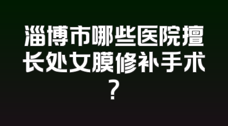 淄博市哪些医院擅长处女膜修补手术？