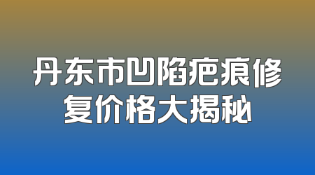 丹东市凹陷疤痕修复价格大揭秘