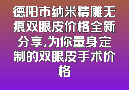 德阳市纳米精雕无痕双眼皮价格全新分享，为你量身定制的双眼皮手术价格