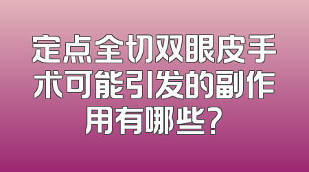 定点全切双眼皮手术可能引发的副作用有哪些？