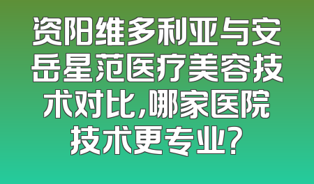 资阳维多利亚与安岳星范医疗美容技术对比，哪家医院技术更专业？