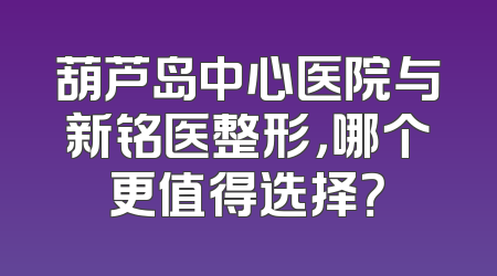 葫芦岛中心医院与新铭医整形，哪个更值得选择？