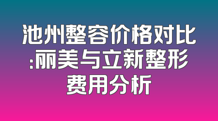 池州整容价格对比：丽美与立新整形费用分析
