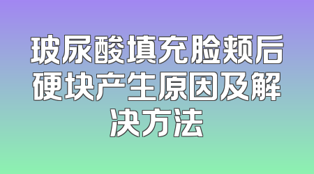 玻尿酸填充脸颊后硬块产生原因及解决方法