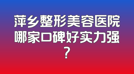 萍乡整形美容医院哪家口碑好实力强？