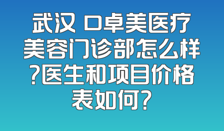 武汉硚口卓美医疗美容门诊部怎么样？医生和项目价格表如何？
