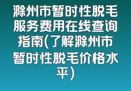 滁州市暂时性脱毛服务费用在线查询指南（了解滁州市暂时性脱毛价格水平）