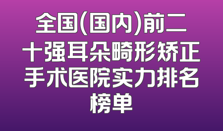 全国（国内）前二十强耳朵畸形矫正手术医院实力排名榜单