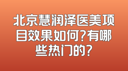 北京慧润泽医美项目效果如何？有哪些热门的？
