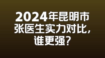 2024年昆明市张医生实力对比，谁更强？