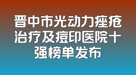 晋中市光动力痤疮治疗及痘印医院十强榜单发布
