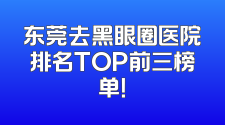 东莞去黑眼圈医院排名TOP前三榜单！