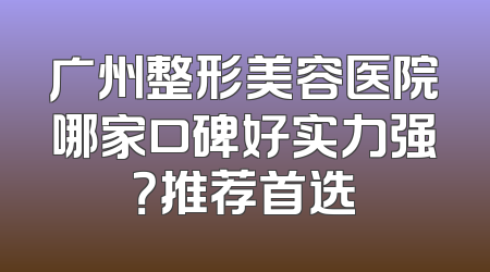 广州整形美容医院哪家口碑好实力强？推荐首选