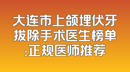 大连市上颌埋伏牙拔除手术医生榜单：正规医师推荐