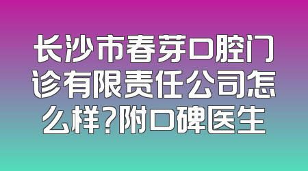 长沙市春芽口腔门诊有限责任公司怎么样？附口碑医生