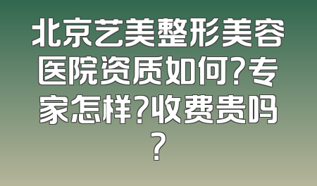 北京艺美整形美容医院资质如何？专家怎样？收费贵吗？