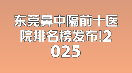 东莞鼻中隔前十医院排名榜发布!2025