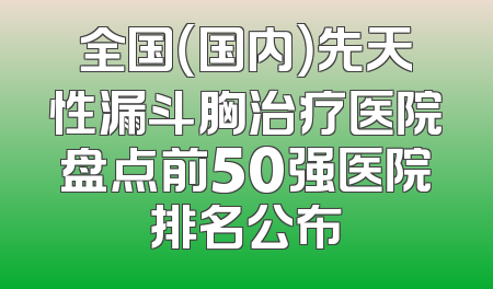 全国（国内）先天性漏斗胸治疗医院盘点前50强医院排名公布
