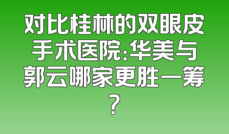 对比桂林的双眼皮手术医院：华美与郭云哪家更胜一筹？