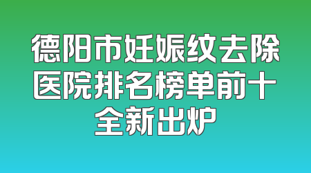 德阳市妊娠纹去除医院排名榜单前十全新出炉