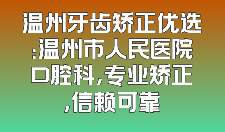 温州牙齿矫正优选：温州市人民医院口腔科，专业矫正，信赖可靠
