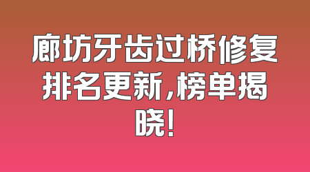 廊坊牙齿过桥修复排名更新，榜单揭晓！