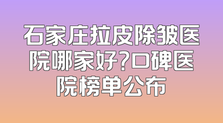 石家庄拉皮除皱医院哪家好？口碑医院榜单公布