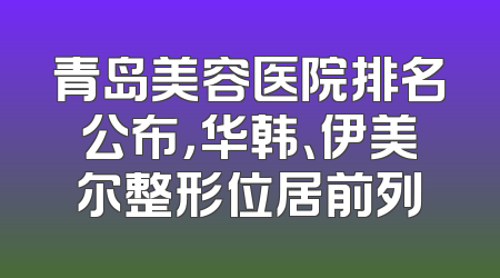 青岛美容医院排名公布，华韩、伊美尔整形位居前列