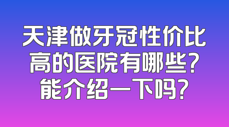 天津做牙冠性价比高的医院有哪些？能介绍一下吗？