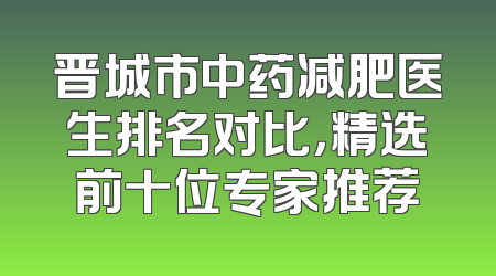晋城市中药减肥医生排名对比，精选前十位专家推荐