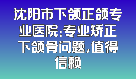 沈阳市下颌正颌专业医院：专业矫正下颌骨问题，值得信赖