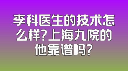 李科医生的技术怎么样？上海九院的他靠谱吗？