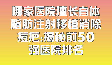 哪家医院擅长自体脂肪注射移植消除痘疤：揭秘前50强医院排名