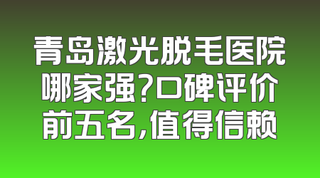 青岛激光脱毛医院哪家强？口碑评价前五名，值得信赖