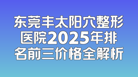 东莞丰太阳穴整形医院2025年排名前三价格全解析