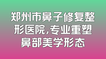 郑州市鼻子修复整形医院，专业重塑鼻部美学形态